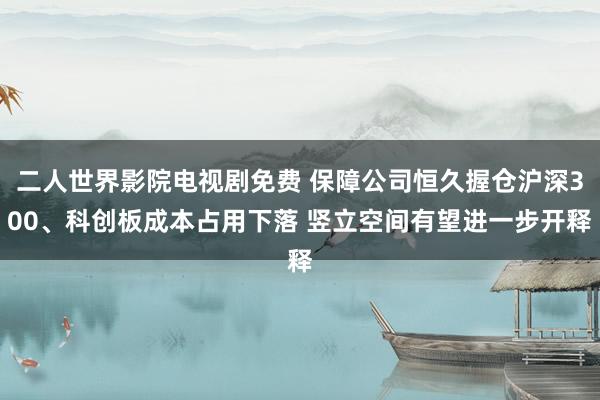 二人世界影院电视剧免费 保障公司恒久握仓沪深300、科创板成本占用下落 竖立空间有望进一步开释